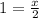 1 = \frac{x}{2}