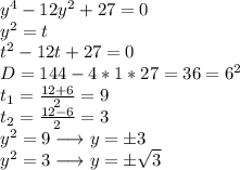 y^{4}-12y^{2}+27=0\\&#10;y^{2}=t\\&#10;t^{2}-12t+27=0\\&#10;D=144-4*1*27=36=6^{2}\\&#10;t_{1}=\frac{12+6}{2}=9\\&#10;t_{2}=\frac{12-6}{2}=3\\&#10;y^{2}=9 \longrightarrow y=\pm3\\&#10;y^{2}=3 \longrightarrow y=\pm \sqrt{3}