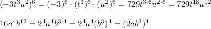 (-3t^3 u^2)^6=(-3)^6\cdot(t^3)^6\cdot(u^2)^6=729t^{3\cdot6}u^{2\cdot6}=729t^{18}u^{12}\\\\16a^4b^{12}=2^4a^4b^{3\cdot4}=2^4a^4(b^3)^4=(2ab^3)^4