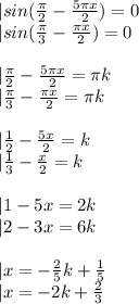 |sin(\frac{\pi}{2}-\frac{5\pi x}{2})=0\\&#10;|sin(\frac{\pi}{3}-\frac{\pi x}{2})=0\\&#10;\\&#10;|\frac{\pi}{2}-\frac{5\pi x}{2}=\pi k\\&#10;|\frac{\pi}{3}-\frac{\pi x}{2}=\pi k\\&#10;\\&#10;|\frac{1}{2}-\frac{5x}{2}=k\\&#10;|\frac{1}{3}-\frac{x}{2}=k\\&#10;\\&#10;|1-5x=2k\\&#10;|2-3x=6k\\&#10;\\&#10;|x=-\frac{2}{5}k+\frac{1}{5}\\&#10;|x=-2k+\frac{2}{3}