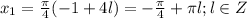 x_1= \frac{\pi}{4} ( -1 + 4l) = - \frac{\pi}{4}+ \pi l; l \in Z