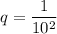 q=\dfrac{1}{10^2}