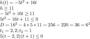 h(t)=-5t^2+16t\\h \geq 11\\-5t^2+16t \geq 11\\5t^2-16t+11 \leq 0\\D=16^2-4*5*11=256-220=36=6^2\\t_1=2,2; t_2=1\\5(t-2,2)(t+1) \leq 0