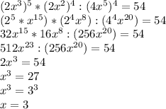 (2x^3)^5 * (2x^2)^4 : (4x^5)^4 = 54 \\ (2^5*x^{15}) * (2^4x^8) : (4^4x^{20}) = 54 \\ 32x^{15}*16x^8:(256x^{20})=54 \\ 512x^{23}:(256x^{20})=54 \\ 2x^3=54 \\ x^3=27 \\ x^3=3^3 \\ x=3