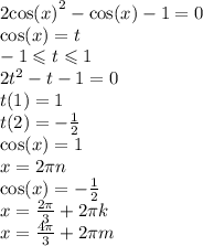 2 { \cos(x) }^{2} - \cos(x) - 1 = 0 \\ \cos(x) = t \\ - 1 \leqslant t \leqslant 1 \\ 2 {t}^{2} - t - 1 = 0 \\ t(1) = 1 \\ t(2) = - \frac{1}{2} \\ \cos(x) = 1 \\ x = 2\pi n \\ \cos(x) = - \frac{1}{2} \\ x = \frac{2\pi}{3} + 2\pi k \\ x = \frac{4\pi}{3} + 2\pi m