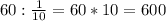 60:\frac{1}{10} =60*10=600