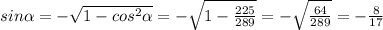 sin \alpha =- \sqrt{1-cos^2 \alpha } =- \sqrt{1- \frac{225}{289} } =- \sqrt{ \frac{64}{289} } =- \frac{8}{17}