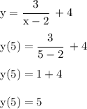 \rm&#10;y = \cfrac{3}{x- 2} \ + 4 \\\\&#10;y(5) = \cfrac{3}{5 - 2} \ + 4 \\\\&#10;y(5) = 1 + 4 \\\\&#10;y(5) = 5