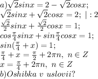 a) \sqrt{2}sinx=2- \sqrt{2}cosx; \\ \sqrt{2}sinx + \sqrt{2}cosx =2; ~|:2 \\ \frac{ \sqrt{2}}{2} sinx+ \frac{ \sqrt{2}}{2} cosx=1; \\ cos \frac{ \pi }{4} sinx+sin \frac{ \pi }{4} cosx =1; \\ sin( \frac{ \pi }{4} +x)=1; \\ \frac{ \pi }{4} +x= \frac{ \pi }{2}+2 \pi n,~n\in Z \\ x= \frac{ \pi }{4}+2 \pi n,~n\in Z \\ b) Oshibka~v~uslovii?