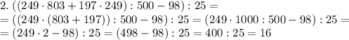 2.\;((249\cdot803+197\cdot249):500-98):25=\\=((249\cdot(803+197)):500-98):25=(249\cdot1000:500-98):25=\\=(249\cdot2-98):25=(498-98):25=400:25=16