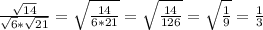 \frac{ \sqrt{14} }{ \sqrt{6}* \sqrt{21} } = \sqrt{ \frac{14}{6*21} }= \sqrt{ \frac{14}{126}}= \sqrt{ \frac{1}{9} }= \frac{1}{3}