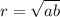 r= \sqrt{ab}