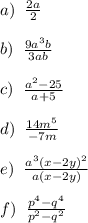 a)\; \; \frac{2a}{2}\\\\b)\; \; \frac{9a^3b}{3ab}\\\\c)\; \; \frac{a^2-25}{a+5}\\\\d)\; \; \frac{14m^5}{-7m}\\\\e)\; \; \frac{a^3(x-2y)^2}{a(x-2y)}\\\\f)\; \; \frac{p^4-q^4}{p^2-q^2}