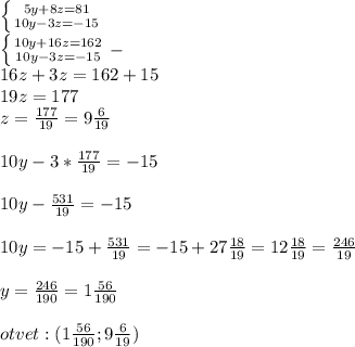 \left \{ {{5y+8z=81} \atop {10y-3z=-15}} \right. \\ \left \{ {{10y+16z=162} \atop {10y-3z=-15}} \right. - \\ 16z+3z=162+15 \\ 19z=177 \\ z= \frac{177}{19} =9 \frac{6}{19} \\ \\ 10y-3* \frac{177}{19}=-15 \\ \\ 10y- \frac{531}{19} =-15 \\ \\ 10y=-15+ \frac{531}{19} =-15+27 \frac{18}{19} =12 \frac{18}{19} = \frac{246}{19} \\ \\ y= \frac{246}{190} =1 \frac{56}{190} \\ \\ otvet:(1 \frac{56}{190} ;9 \frac{6}{19} )