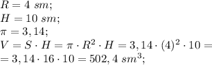 R=4\ sm;\\&#10;H=10\ sm;\\&#10;\pi=3,14;\\&#10;V=S\cdot H=\pi\cdot R^2\cdot H=3,14\cdot(4)^2\cdot10=\\&#10;=3,14\cdot16\cdot10=502,4\ sm^3;\\