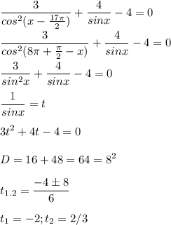 \displaystyle \frac{3}{cos^2(x- \frac{17 \pi }{2})}+ \frac{4}{sinx}-4=0\\\\ \frac{3}{cos^2(8 \pi + \frac{ \pi }{2}-x)}+ \frac{4}{sinx}-4=0\\\\ \frac{3}{sin^2x}+ \frac{4}{sinx}-4=0\\\\\ \frac{1}{sinx}=t\\\\3t^2+4t-4=0\\\\D=16+48=64=8^2\\\\t_{1.2}= \frac{-4\pm 8}{6}\\\\t_1=-2; t_2=2/3