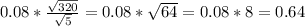 0.08* \frac{ \sqrt{320} }{ \sqrt{5} } =0.08* \sqrt{64} =0.08*8=0.64