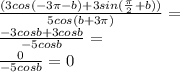 \frac{(3cos(-3 \pi -b)+3sin( \frac{ \pi }{2}+b))}{5cos(b+3 \pi )}=\\ \frac{-3cosb+3cosb}{-5cosb}=\\ \frac{0}{-5cosb}=0