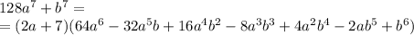128a^7+b^7=&#10;\\&#10;=(2a+7)(64a^6-32a^5b+16a^4b^2-8a^3b^3+4a^2b^4-2ab^5+b^6)