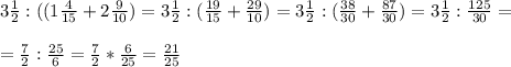 3 \frac{1}{2}:((1 \frac{4}{15}+2 \frac{9}{10})=3 \frac{1}{2}:( \frac{19}{15} + \frac{29}{10} )= 3 \frac{1}{2}:( \frac{38}{30} + \frac{87}{30} )=3 \frac{1}{2}: \frac{125}{30}=\\\\= \frac{7}{2}: \frac{25}{6}= \frac{7}{2} * \frac{6}{25}= \frac{21}{25}