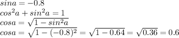\dispaystyle sin a=-0.8\\cos^2a+sin^2a=1\\cosa= \sqrt{1-sin^2a}\\cosa= \sqrt{1-(-0.8)^2}= \sqrt{1-0.64}= \sqrt{0.36}=0.6