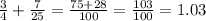 \frac{3}{4} + \frac{7}{25} = \frac{75+28}{100} = \frac{103}{100} =1.03