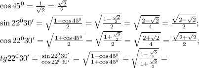 \cos45^0=\frac{1}{\sqrt2}=\frac{\sqrt{2}}{2}\\&#10;\sin22^030'=\sqrt{\frac{1-\cos45^0}{2}}=\sqrt{\frac{1-\frac{\sqrt2}{2}}{2}}=\sqrt{\frac{2-\sqrt2}{4}}=\frac{\sqrt{2-\sqrt{2}}}{2};\\&#10;\cos22^030'=\sqrt{\frac{1+\cos45^0}{2}}=\sqrt{\frac{1+\frac{\sqrt2}{2}}{2}}=\sqrt{\frac{2+\sqrt2}{4}}=\frac{\sqrt{2+\sqrt{2}}}{2};\\&#10;tg22^030'=\frac{\sin22^030'}{\cos22^030'}=\sqrt{\frac{1-\cos45^0}{1+\cos45^0}}=\sqrt{\frac{1-\frac{\sqrt2}{2}}{1+\frac{\sqrt2}{2}}}=