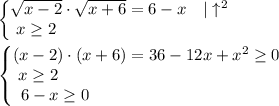 \displaystyle \begin{Bmatrix}\sqrt{x-2} \cdot \sqrt{x+6} =6-x\quad |\uparrow ^2\\ x\ge 2\qquad \qquad \qquad \qquad \qquad \end{matrix} \\ \\ \begin{Bmatrix}(x-2)\cdot (x+6) =36-12x+x^2 \ge 0\\ x\ge 2\qquad \qquad \qquad \qquad \qquad \quad \qquad \\ 6-x\ge 0\qquad \qquad \qquad \qquad \qquad \quad \end{matrix}