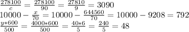 \frac{278100}{c}=\frac{278100}{90}=\frac{27810}{9}=3090 \\ 10000-\frac{x}{70}=10000-\frac{644560}{70}=10000-9208=792 \\ \frac{y*600}{500}=\frac{4000*600}{500}=\frac{40*6}{5}=\frac{240}{5}=48