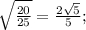 \sqrt{\frac{20}{25}}= \frac{2 \sqrt{5}}{5};
