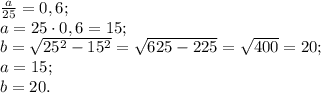 \frac a{25}=0,6;\\&#10;a=25\cdot0,6=15;\\&#10;b=\sqrt{25^2-15^2}=\sqrt{625-225}=\sqrt{400}=20;\\&#10;a=15;\\&#10;b=20.
