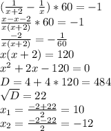 ( \frac{1}{x+2} - \frac{1}{x})*60 = -1 \\ &#10;\frac{x-x-2}{x(x+2)}*60 = -1 \\ &#10;\frac{-2}{x(x+2)} = - \frac{1}{60} \\ &#10;x(x+2)=120 \\ &#10; x^{2} +2x-120=0 \\ &#10;D = 4 + 4*120 = 484 \\ &#10; \sqrt{D} = 22 \\ &#10; x_{1} = \frac{-2+22}{2}=10 \\ &#10; x_{2} = \frac{-2-22}{2}=-12 \\