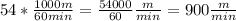 54* \frac{1000m}{60min}= \frac{54000}{60} \frac{m}{min} =900\frac{m}{min}