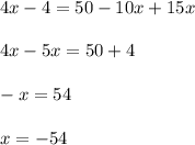 4x-4 = 50 - 10x + 15x \\ \\ 4x - 5x = 50+4 \\ \\ -x = 54 \\ \\ x = -54