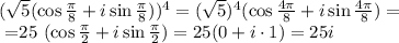( \sqrt{5} (\cos \frac{ \pi }{8} +i\sin\frac{ \pi }{8}))^{4} =&#10; (\sqrt{5})^4 (\cos \frac{ 4\pi }{8} +i\sin\frac{ 4\pi }{8})=&#10;&#10;\\\&#10;=25 (\cos \frac{ \pi }{2} +i\sin\frac{ \pi }{2})=25 (0+i\cdot1)=25i