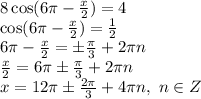 8\cos(6 \pi - \frac{x}{2} )=4&#10;\\\&#10;\cos(6 \pi - \frac{x}{2} )= \frac{1}{2} &#10;\\\&#10;6 \pi - \frac{x}{2} =\pm \frac{ \pi }{3} +2 \pi n&#10;\\\&#10; \frac{x}{2} =6 \pi \pm \frac{ \pi }{3} +2 \pi n&#10;\\\&#10;x=12 \pi \pm \frac{ 2\pi }{3} +4 \pi n, \ n\in Z