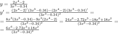 y= \frac{2x^4-2}{3x^3-0.34} \\ y'=\frac{(2x^4-2)'(3x^3-0.34)-(2x^4-2)(3x^3-0.34)'}{(3x^3-0.34)^2}= \\ = \frac{8x^3(3x^3-0.34)-9x^2(2x^4-2)}{(3x^3-0.34)^2}=\frac{24x^6-2.72x^3-18x^6+18x^2}{(3x^3-0.34)^2}= \\ =\frac{6x^6-2.72x^3+18x^2}{(3x^3-0.34)^2}