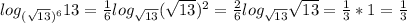 log_{( \sqrt{13})^6}13= \frac{1}{6}log_{ \sqrt{13}}( \sqrt{13})^2= \frac{2}{6}log_{ \sqrt{13}} \sqrt{13}=\frac{1}{3}*1=\frac{1}{3}