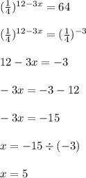 ( \frac{1}{4} ) {}^{12 - 3x} = 64 \\ \\ ( \frac{1}{4} ) {}^{12 - 3x} = ( \frac{1}{4} ) {}^{ - 3} \\ \\ 12 - 3x = - 3 \\ \\ - 3x = - 3 - 12 \\ \\ - 3 x= - 15 \\ \\ x = - 15 \div ( - 3) \\ \\ x = 5