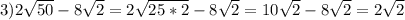 3) 2 \sqrt{50} - 8 \sqrt{2} = 2 \sqrt{25*2} - 8 \sqrt{2} = 10 \sqrt{2} - 8 \sqrt{2} = 2 \sqrt{2}