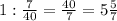 1: \frac{7}{40} = \frac{40}{7} =5 \frac{5}{7}