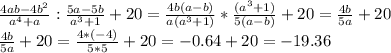 \frac{4ab-4b^2}{a^4+a}: \frac{5a-5b}{a^3+1}+20= \frac{4b(a-b)}{a(a^3+1)}* \frac{(a^3+1)}{5(a-b)}+20= \frac{4b}{5a}+20 \\ \frac{4b}{5a}+20= \frac{4*(-4)}{5*5}+20=-0.64+20=-19.36