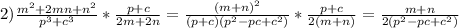 2) \frac{m ^{2}+2mn+n ^{2} }{p ^{3}+c ^{3} } * \frac{p+c}{2m+2n} = \frac{(m+n) ^{2} }{(p+c)(p ^{2}-pc+c ^{2}) } * \frac{p+c}{2(m+n)} = \frac{m+n}{2(p ^{2}-pc+c ^{2} ) }