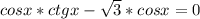 cosx*ctgx-\sqrt{3}*cosx=0