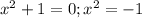 x^2+1=0;x^2=-1