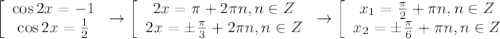 \left[\begin{array}{ccc}\cos 2x=-1\\ \cos2x= \frac{1}{2} \end{array}\right\to \left[\begin{array}{ccc}2x=\pi +2 \pi n,n \in Z \\ 2x=\pm \frac{\pi}{3}+2 \pi n,n \in Z \end{array}\right\to \left[\begin{array}{ccc}x_1= \frac{\pi}{2}+\pi n,n \in Z\\ x_2=\pm \frac{\pi}{6} +\pi n,n \in Z\end{array}\right