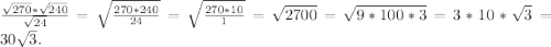 \frac{\sqrt{270} * \sqrt{240} }{\sqrt{24} } =\sqrt{\frac{270*240}{24} } = \sqrt{\frac{270*10}{1} } =\sqrt{2700} =\sqrt{9*100*3} =3*10*\sqrt{3} =30\sqrt{3} .