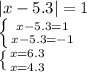 |x-5.3|=1 \\ \left \{ {{x-5.3=1} \atop {x-5.3=-1}} \right. \\ \left \{ {{x=6.3} \atop {x=4.3}} \right.