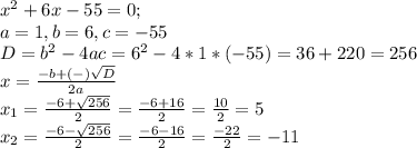 x^{2} + 6x - 55 = 0; \\ a=1, b=6, c=-55 \\ D = b^2 - 4ac = 6^2 - 4 * 1 * (-55) = 36 + 220 = 256 \\ x = \frac{-b+(-) \sqrt{D} } {2a} \\ x_{1} = \frac{-6+ \sqrt{256} }{2} = \frac{-6+16}{2} = \frac{10}{2} = 5 \\ x_{2} = \frac{-6- \sqrt{256} }{2} = \frac{-6-16}{2} = \frac{-22}{2} = -11
