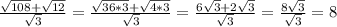 \frac{ \sqrt{108}+ \sqrt{12} }{ \sqrt{3} } = \frac{ \sqrt{36*3} + \sqrt{4*3} }{ \sqrt{3} } = \frac{6 \sqrt{3} +2 \sqrt{3} }{ \sqrt{3} } = \frac{8 \sqrt{3} }{ \sqrt{3} } =8